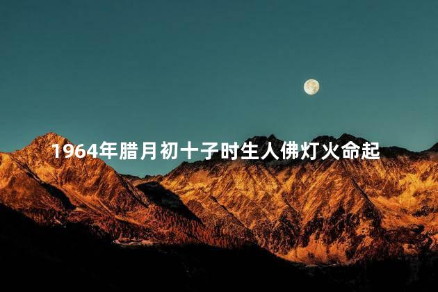 1964年腊月初十子时生人佛灯火命起名用什么字合适