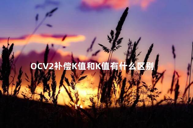 OCV2补偿K值和K值有什么区别