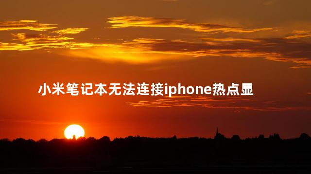 小米笔记本无法连接iphone热点显示无法连接到这个网络