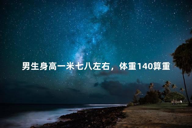 男生身高一米七八左右，体重140算重吗